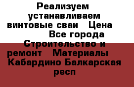 Реализуем, устанавливаем винтовые сваи › Цена ­ 1 250 - Все города Строительство и ремонт » Материалы   . Кабардино-Балкарская респ.